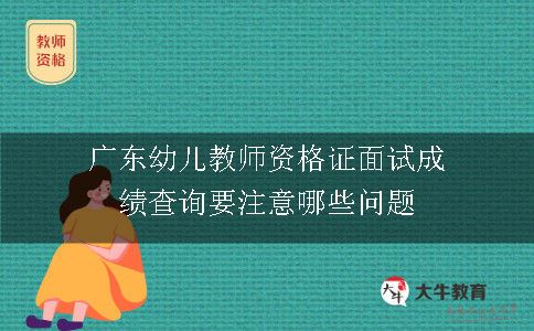 广东幼儿教师资格证面试成绩查询要注意哪些问题