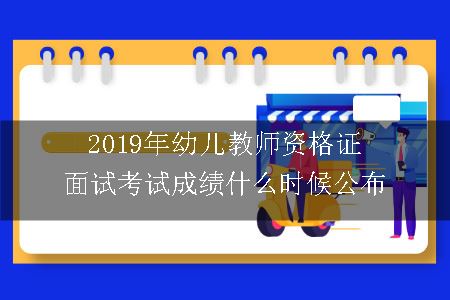 2019年幼儿教师资格证面试考试成绩什么时候公布