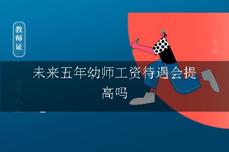 未来五年幼师工资待遇会提高吗