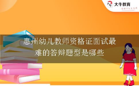 惠州幼儿教师资格证面试最难的答辩题型是哪些