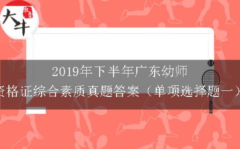 2019年下半年广东幼师资格证综合素质真题答案（单项选择题一）