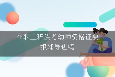 在职上班族考幼师资格证要报辅导班吗