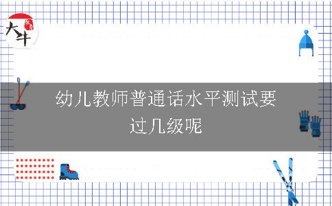 幼儿教师普通话水平测试要过几级呢