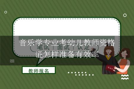 音乐学专业考幼儿教师资格证怎样准备有效率