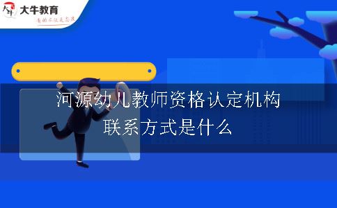 河源幼儿教师资格认定机构联系方式是什么