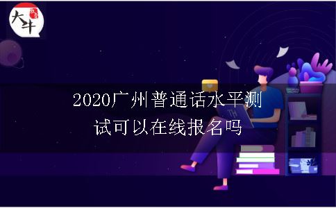 2020广州普通话水平测试可以在线报名吗