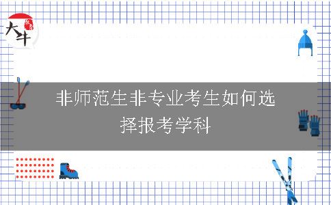 非师范生非专业考生如何选择报考学科