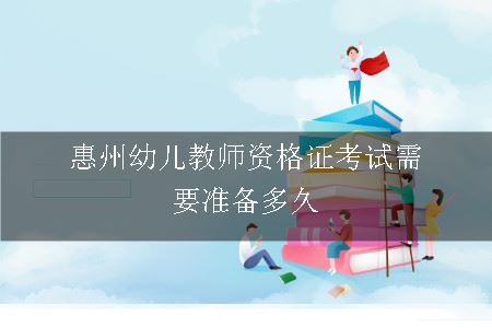 惠州幼儿教师资格证考试需要准备多久