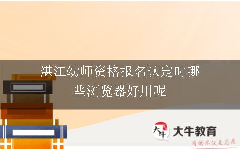 湛江幼师资格报名认定时哪些浏览器好用呢