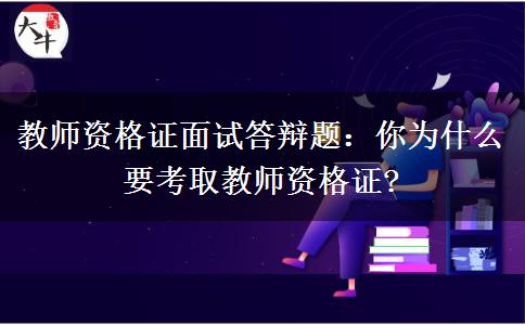 教师资格证面试答辩题：你为什么要考取教师资格证?